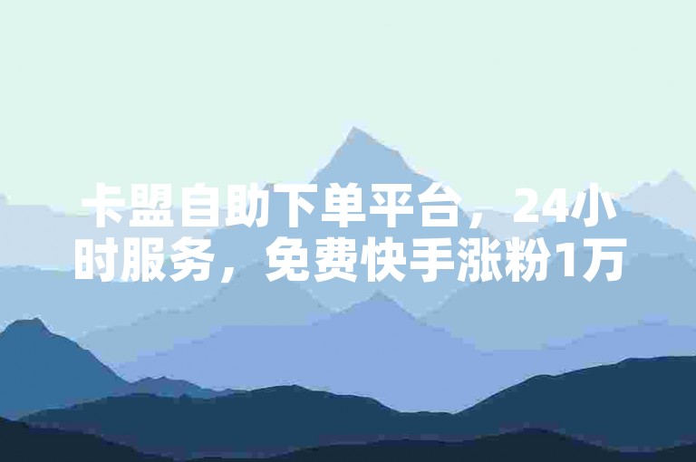 卡盟自助下单平台，24小时服务，免费快手涨粉1万。