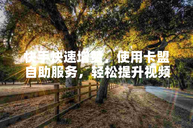 快手快速增赞，使用卡盟自助服务，轻松提升视频热度。