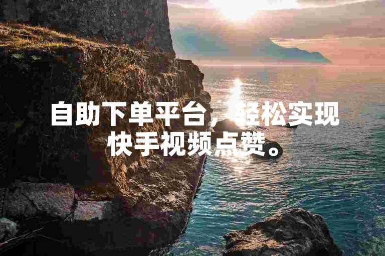 自助下单平台，轻松实现快手视频点赞。