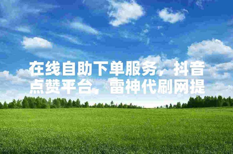 在线自助下单服务，抖音点赞平台，雷神代刷网提供。