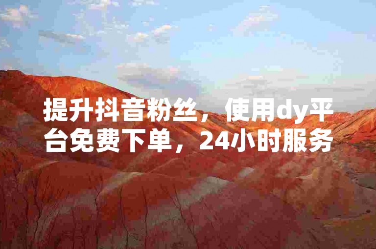 提升抖音粉丝，使用dy平台免费下单，24小时服务。