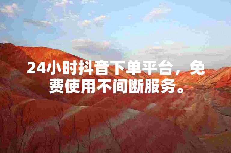 24小时抖音下单平台，免费使用不间断服务。