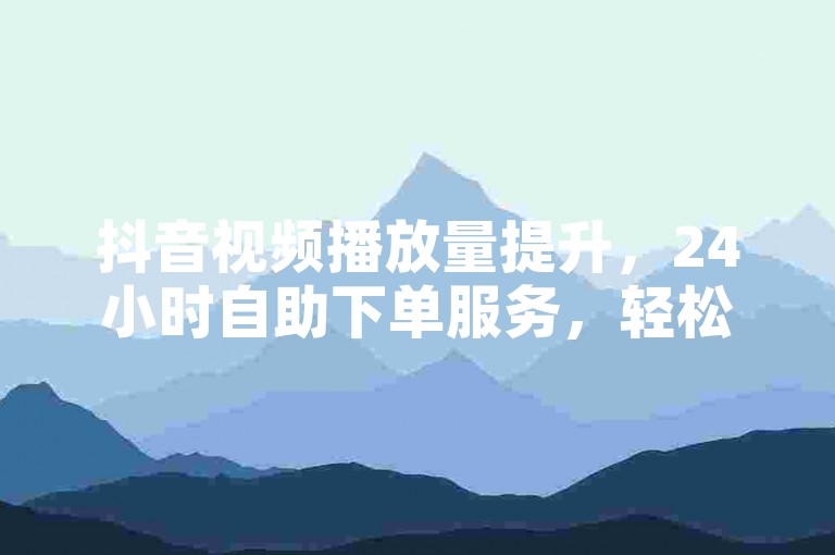 抖音视频播放量提升，24小时自助下单服务，轻松增粉。