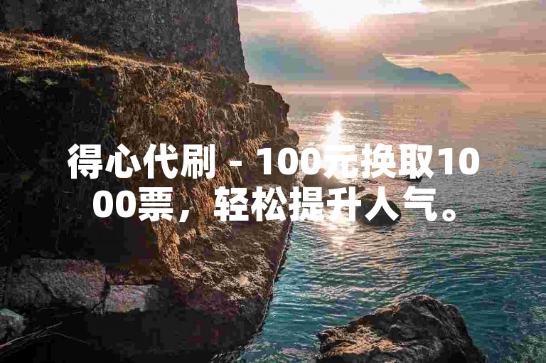 得心代刷 - 100元换取1000票，轻松提升人气。