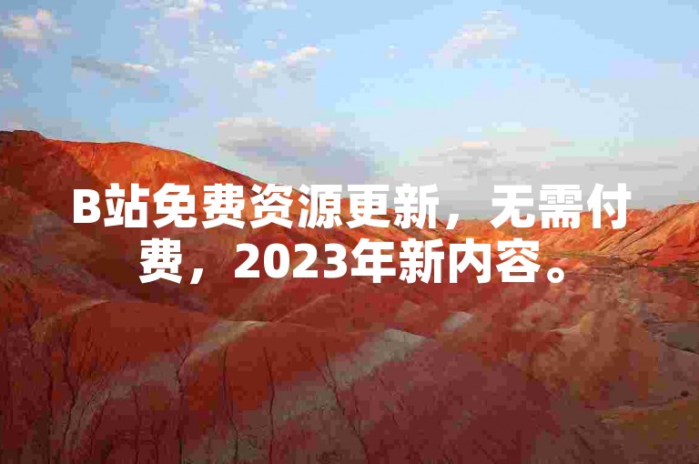 B站免费资源更新，无需付费，2023年新内容。