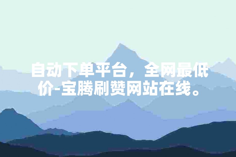 自动下单平台，全网最低价-宝腾刷赞网站在线。