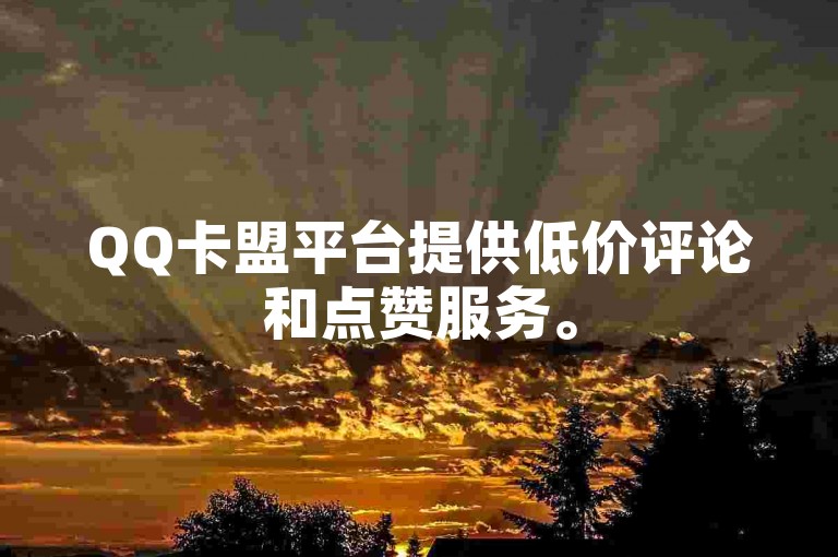 QQ卡盟平台提供低价评论和点赞服务。