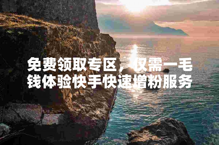 免费领取专区，仅需一毛钱体验快手快速增粉服务。