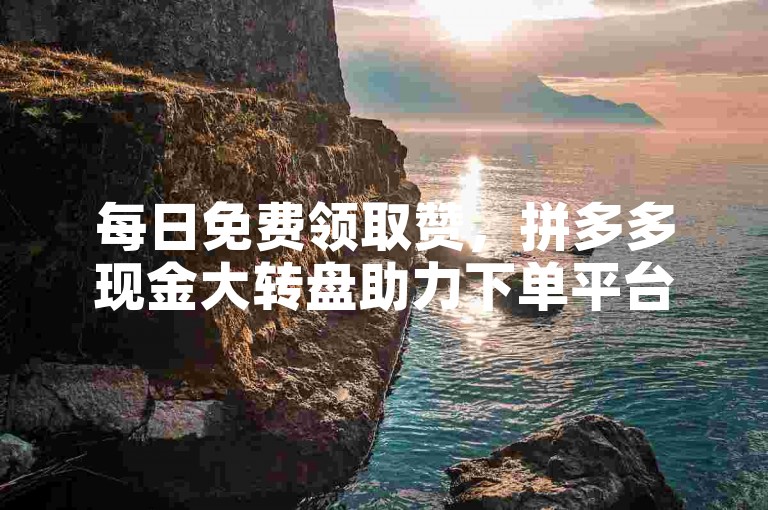 每日免费领取赞，拼多多现金大转盘助力下单平台。