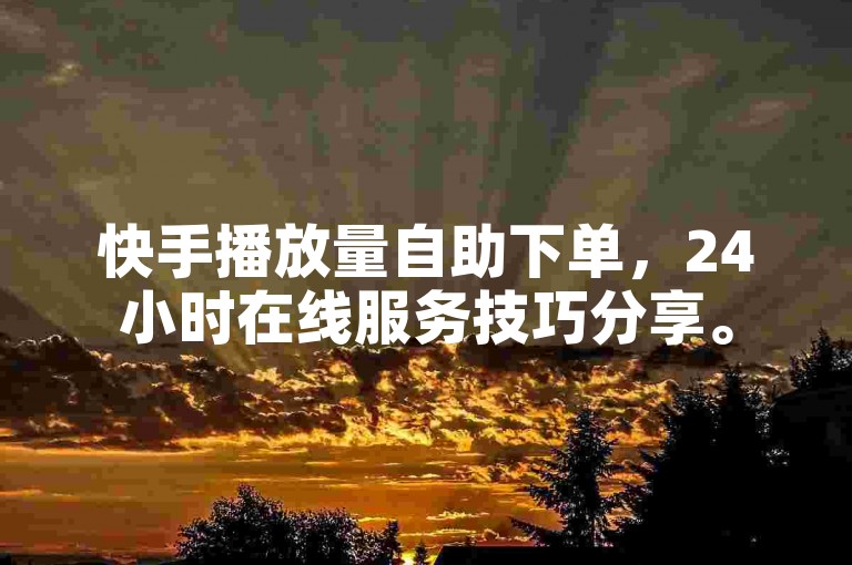 快手播放量自助下单，24小时在线服务技巧分享。