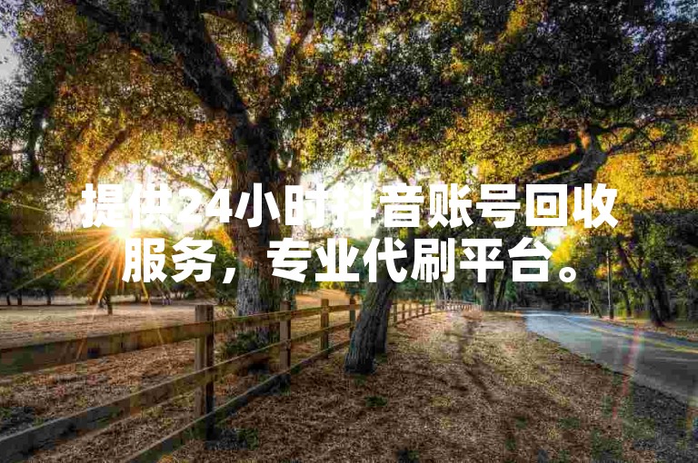 提供24小时抖音账号回收服务，专业代刷平台。