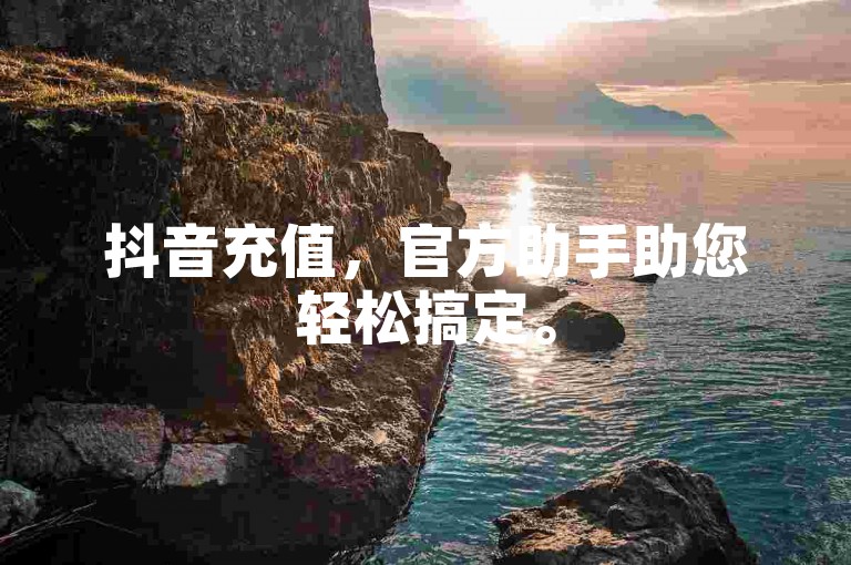 抖音充值，官方助手助您轻松搞定。