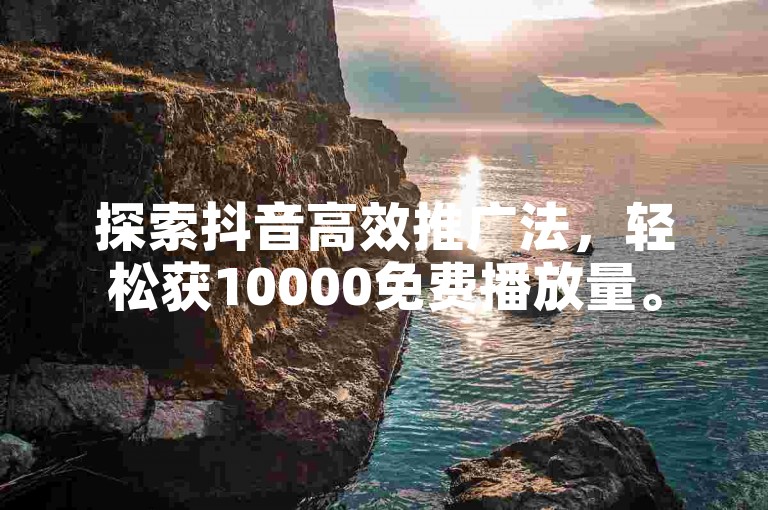 探索抖音高效推广法，轻松获10000免费播放量。