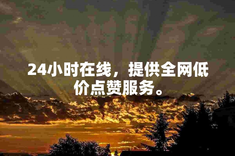 24小时在线，提供全网低价点赞服务。