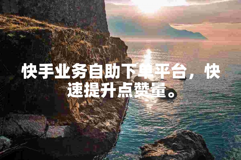 快手业务自助下单平台，快速提升点赞量。