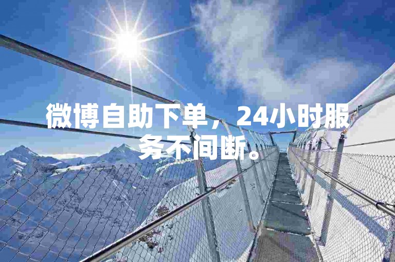 微博自助下单，24小时服务不间断。