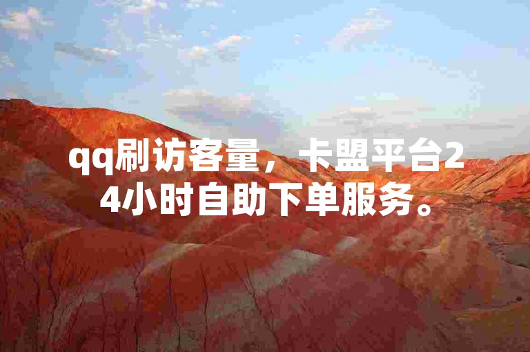 qq刷访客量，卡盟平台24小时自助下单服务。