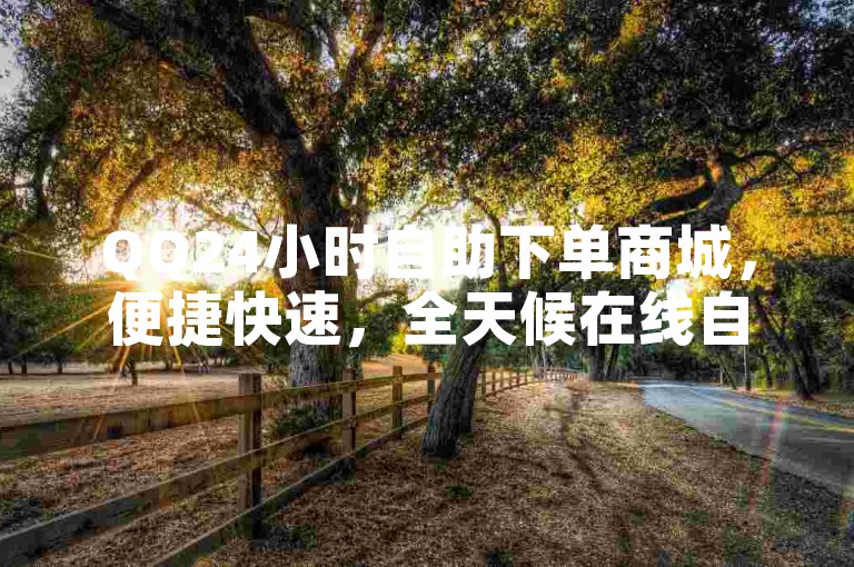 QQ24小时自助下单商城，便捷快速，全天候在线自助购物。