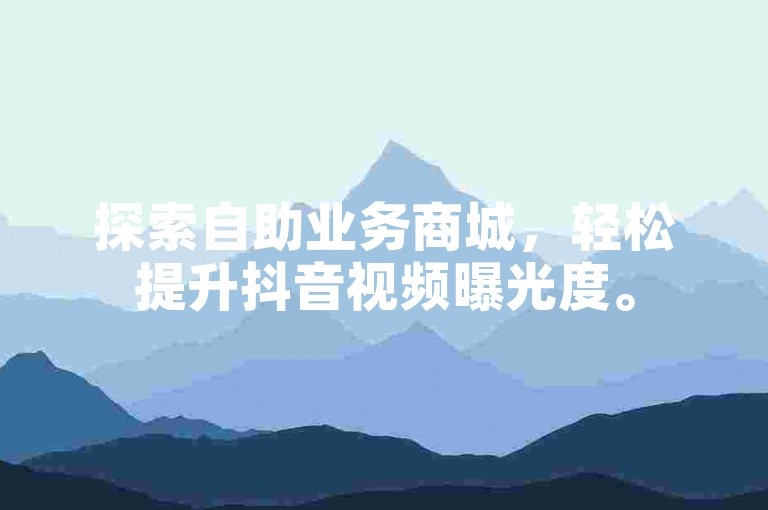 探索自助业务商城，轻松提升抖音视频曝光度。