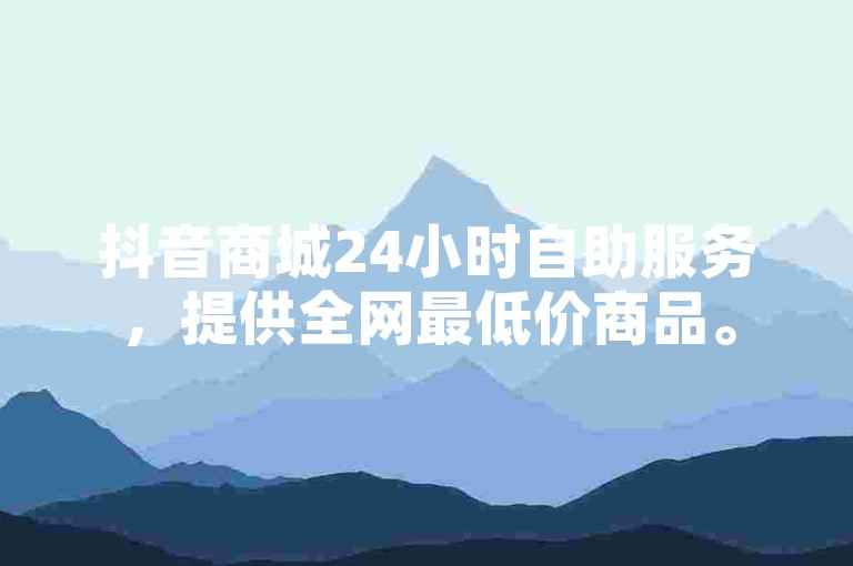 抖音商城24小时自助服务，提供全网最低价商品。