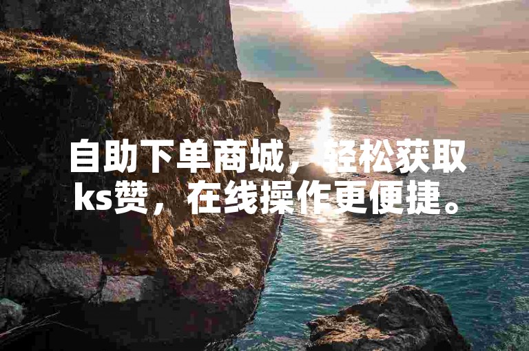 自助下单商城，轻松获取ks赞，在线操作更便捷。