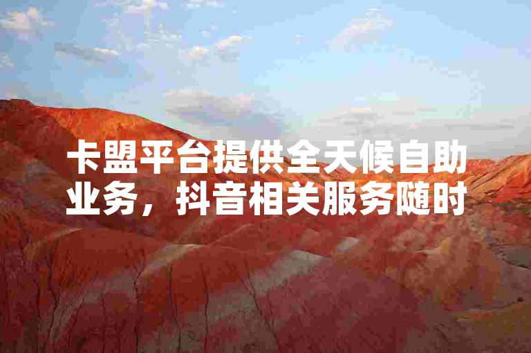 卡盟平台提供全天候自助业务，抖音相关服务随时可下单。
