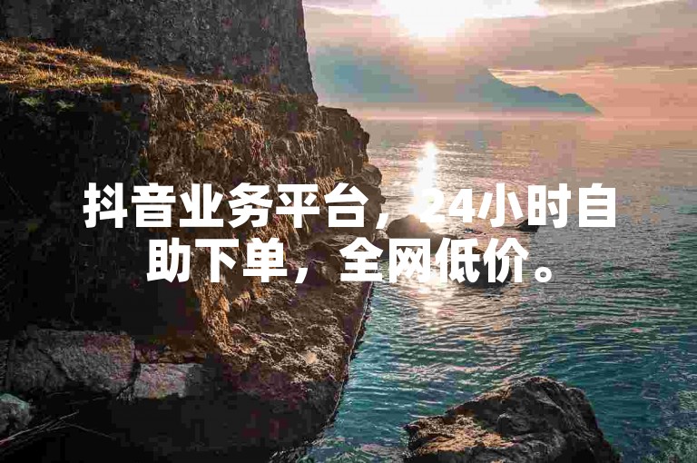 抖音业务平台，24小时自助下单，全网低价。