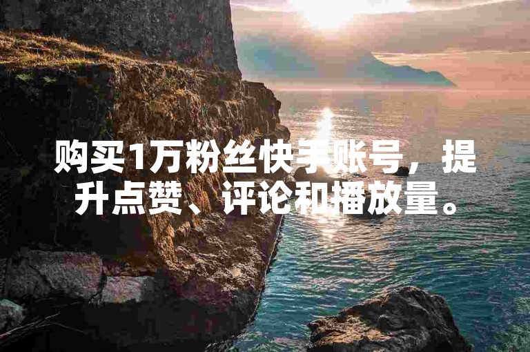 购买1万粉丝快手账号，提升点赞、评论和播放量。