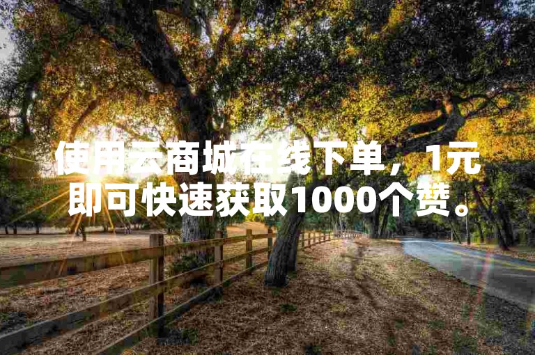 使用云商城在线下单，1元即可快速获取1000个赞。