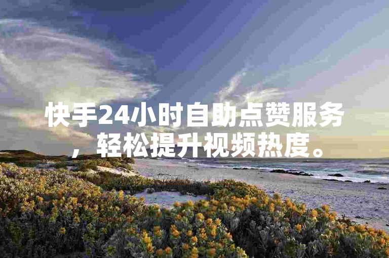 快手24小时自助点赞服务，轻松提升视频热度。