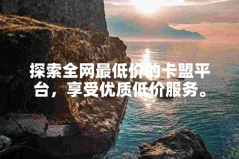 探索全网最低价的卡盟平台，享受优质低价服务。