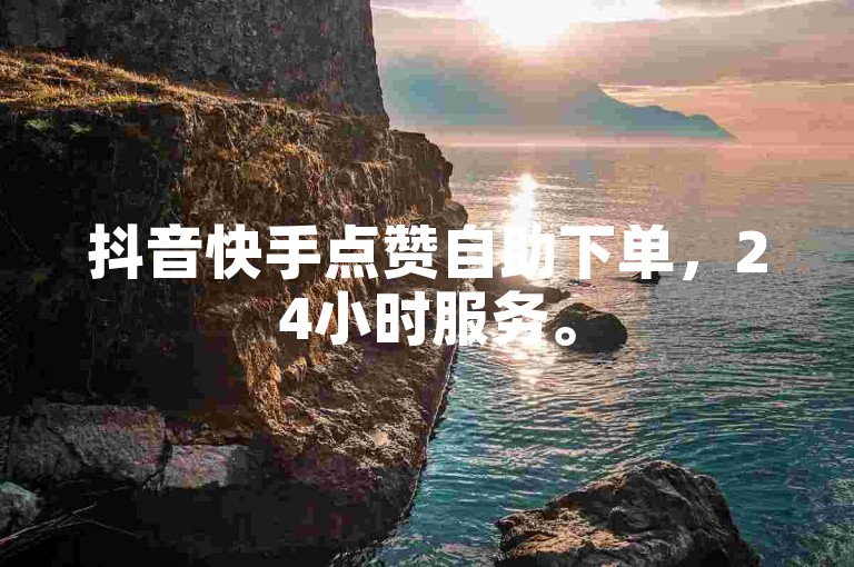 抖音快手点赞自助下单，24小时服务。