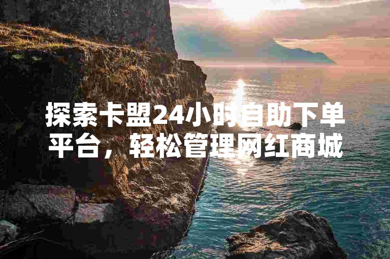 探索卡盟24小时自助下单平台，轻松管理网红商城订单。