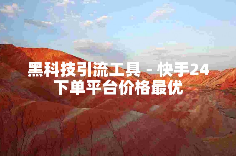 黑科技引流工具 - 快手24下单平台价格最优