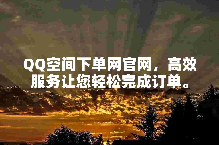 QQ空间下单网官网，高效服务让您轻松完成订单。