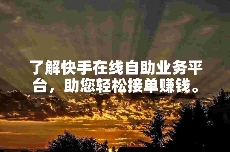 了解快手在线自助业务平台，助您轻松接单赚钱。