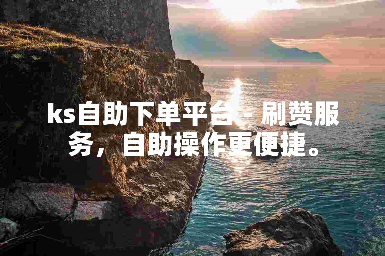 ks自助下单平台 - 刷赞服务，自助操作更便捷。