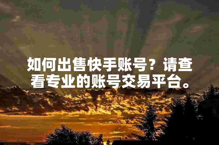 如何出售快手账号？请查看专业的账号交易平台。