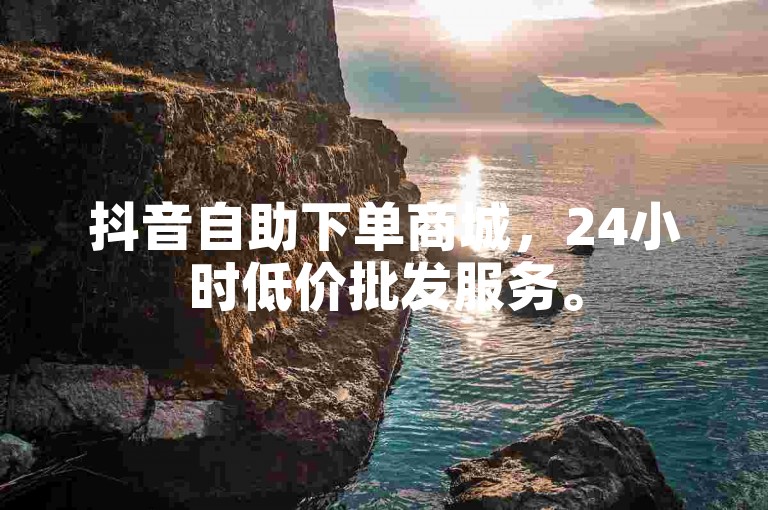 抖音自助下单商城，24小时低价批发服务。