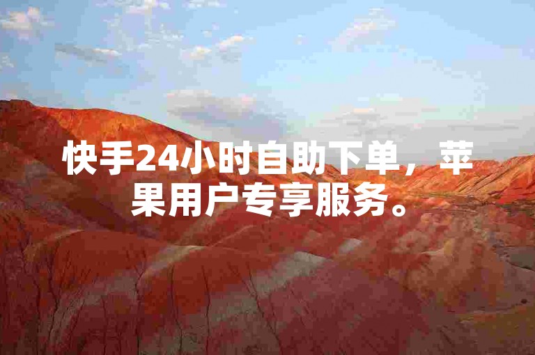 快手24小时自助下单，苹果用户专享服务。