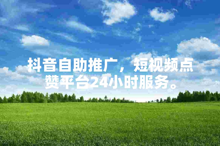 抖音自助推广，短视频点赞平台24小时服务。