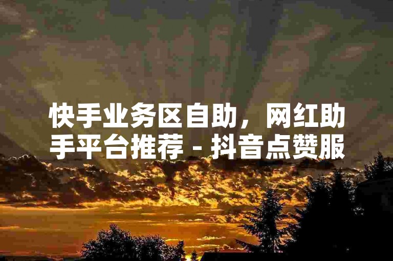 快手业务区自助，网红助手平台推荐 - 抖音点赞服务 - 卡盟网独家解析。