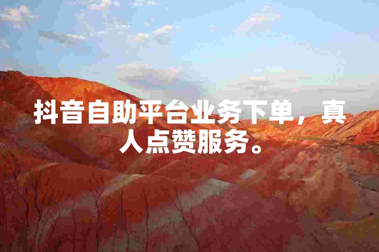 抖音自助平台业务下单，真人点赞服务。