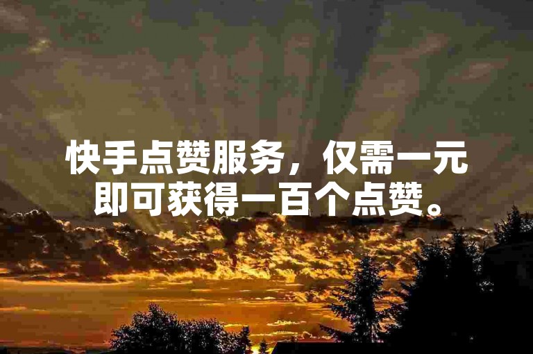 快手点赞服务，仅需一元即可获得一百个点赞。
