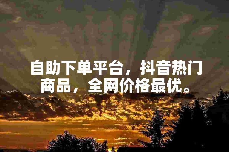 自助下单平台，抖音热门商品，全网价格最优。