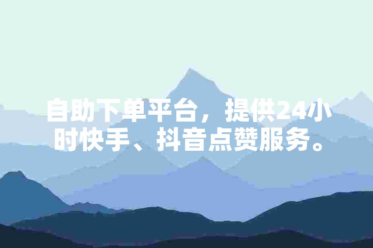 自助下单平台，提供24小时快手、抖音点赞服务。