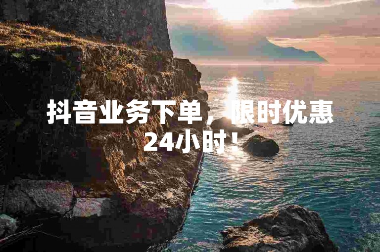 抖音业务下单，限时优惠24小时！