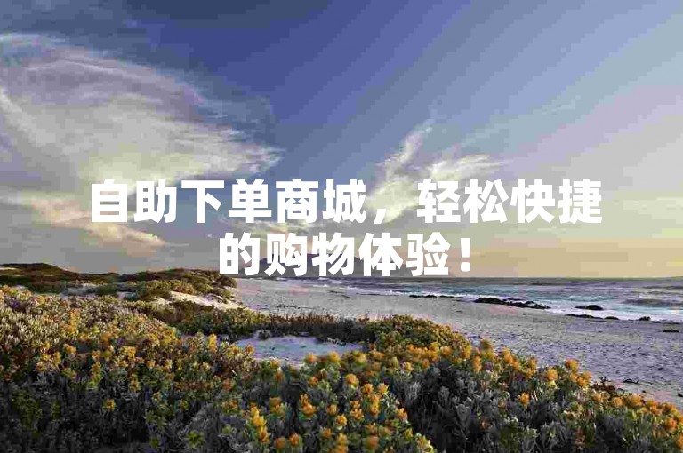 自助下单商城，轻松快捷的购物体验！