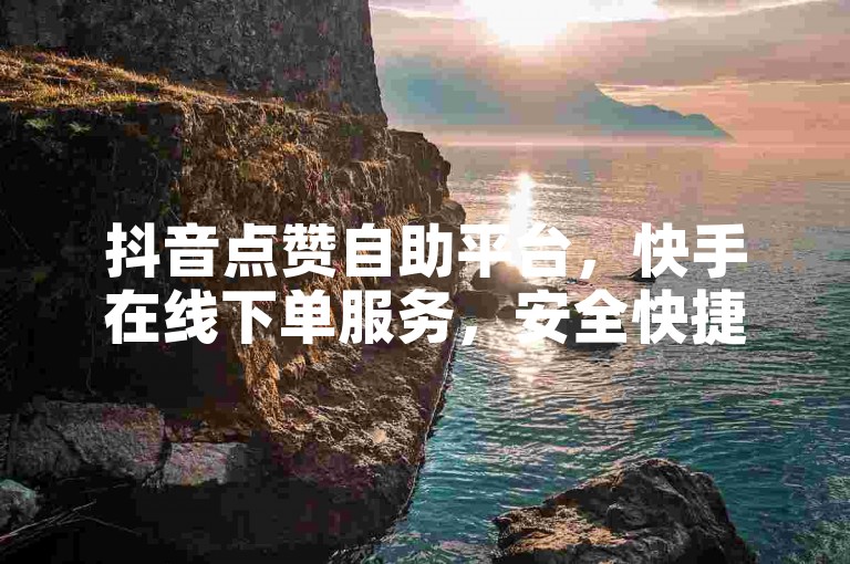 抖音点赞自助平台，快手在线下单服务，安全快捷。