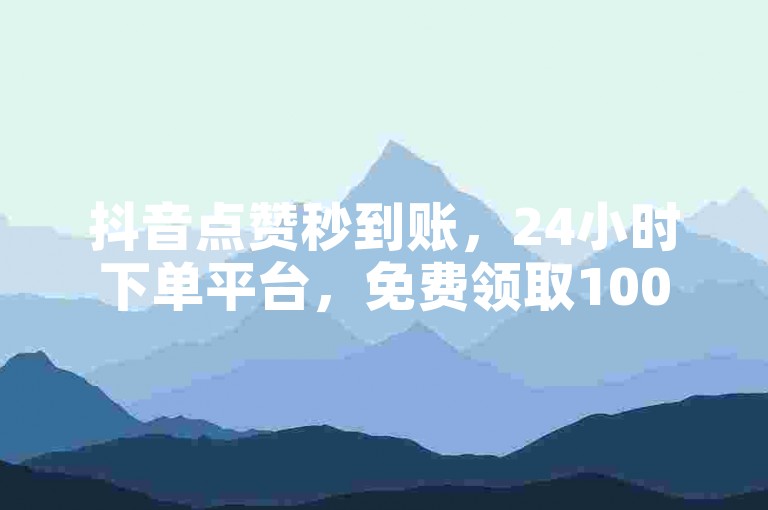 抖音点赞秒到账，24小时下单平台，免费领取10000播放量。